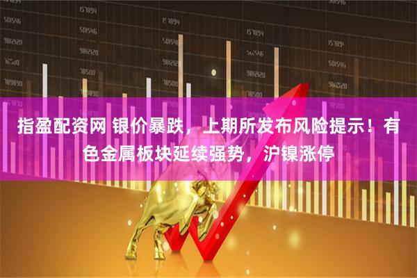 指盈配资网 银价暴跌，上期所发布风险提示！有色金属板块延续强势，沪镍涨停