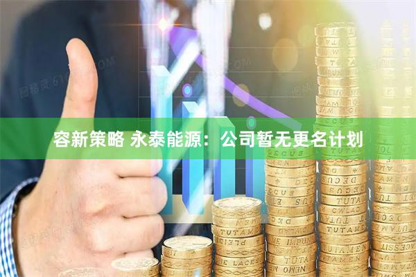 容新策略 永泰能源：公司暂无更名计划
