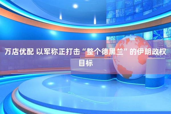 万店优配 以军称正打击“整个德黑兰”的伊朗政权目标