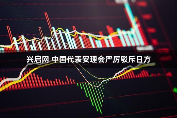 兴启网 中国代表安理会严厉驳斥日方