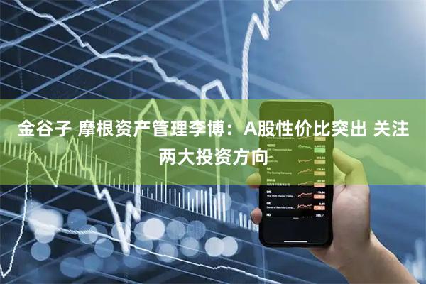 金谷子 摩根资产管理李博:A股性价比突出 关注两大投资方向
