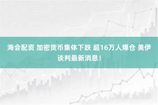 海会配资 加密货币集体下跌 超16万人爆仓 美伊谈判最新消息!