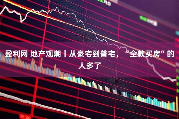 盈利网 地产观潮丨从豪宅到普宅，“全款买房”的人多了