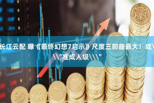 长江云配 曝《最终幻想7启示》尺度三部曲最大！或\