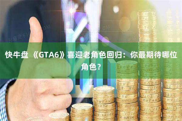 快牛盘 《GTA6》喜迎老角色回归:你最期待哪位角色?