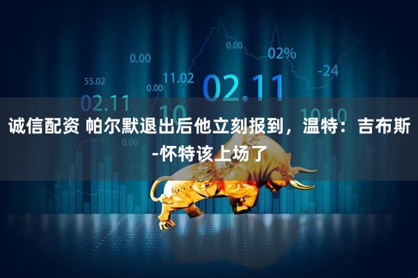 诚信配资 帕尔默退出后他立刻报到，温特：吉布斯-怀特该上场了