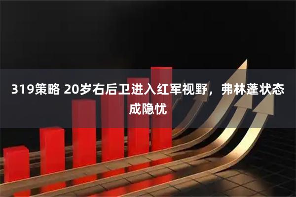 319策略 20岁右后卫进入红军视野，弗林蓬状态成隐忧