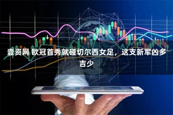 壹资网 欧冠首秀就碰切尔西女足，这支新军凶多吉少